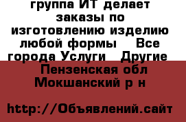 группа ИТ делает заказы по изготовлению изделию любой формы  - Все города Услуги » Другие   . Пензенская обл.,Мокшанский р-н